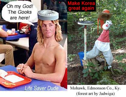 lifegook.jpg Life Saver Dude: Oh my God! The Gooks are here! Mohawk, Edmonson County, Kentucky (forest art by Jadwiga) Make Korea great again