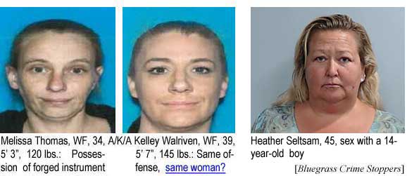 lissakel.jpg Lexington's most wanted: Melissa Thomas, WF, 34, 5'3", 120 lbs, possession of forged instrument, A/K/A Kelley Walriven, WF, 39, 5'7", 145 lbs, same offense; same person?; Heather Seltsam, 45, sex with a 14-year-old boy (Bluegrass Crime Stoppers)