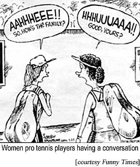 Women pro tennis players having a conversation: AAHHHEEE!! So, how's the family? HHUUUAAA!! Good, yours? (Funny Times)