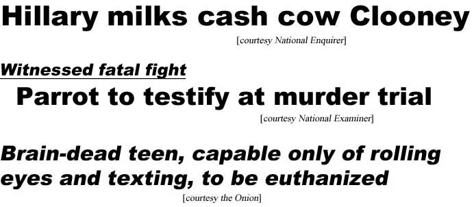 Hillary milks cash cow Clooney (Enquirer); Witnessed fatal fight, parrot to testify at murder trial (Examiner); Brain-dead teen, capable only of rolling eyes and texting, to be euthanized (Onion)