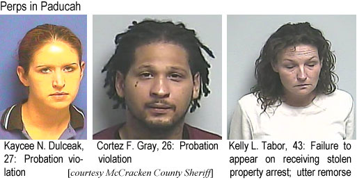 kdulceak.jpg Perps in Paducah: Kaycee N. Dulceak, 27, probation violation; Cortez F. Gray, 26, probation violation; Kelly L. Tabor, 43, failure to appear on receiving stolen property arrest, utter remorse (McCracken County Sheriff)