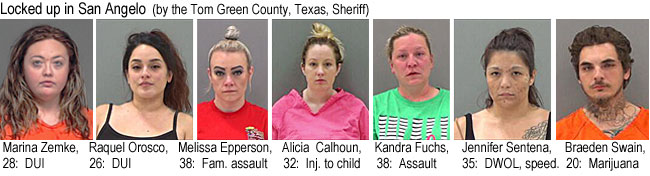 marinzem.jpg Locked up in San Angelo (by the Tom Green County, Texas,Sheriff): Marina Zemka, 28, DUI; Raquel Orosco, 26, DUI; Melisa Epperson, 38, fam. assault; Alicia Calhoun, 32, inj. to child; Kandra Fuchs, 38, assault; Jennifer Sentena, 35, DWOL, speed.; Braeden Swain, 20, marijuana