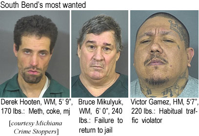 mikulyuk.jpg South Bend's most wanted: Derek Hooten, WM, 5'9", 170 lbs, meth, coke, mj; Bruce Mikulyuk,WM, 6'0", 240 lbs, failure to return to jail; Victor Gamez, HM, 5'7", 220 lbs, habitual traffic violator (Michiana Crime Stoppers)