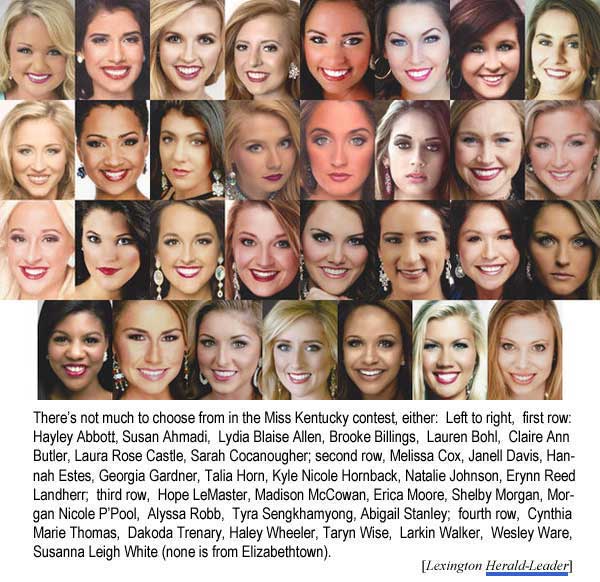 There's not much to choose from in the Miss Kentucky contest, either: Left to right, first row, Hayley Abbott, Susan Ahmadi, Lydia Blaise Allen, Brooke Billings, Lauren Bohl, Claire Ann Butler, Laura Rose Castle, Sarah Cocanougher, second row, Melissa Cox, Janell Davis, Hannah Estes, Georgia Gardner, Talia Horn, Kyle Nicole Hornback, Natalie Johnson, Erynn Reed Landherr, third row, Hope LeMaster, Madison McCowan, Erica Moore, Shelby Morgan, Morgan Nicole P'Pool, Alyssa Robb, Tyra Sengkhamyong, Abigail Stanley, fourth row, Cynthia Marie Thomas, Dakoda Trenary, Haley Wheeler, Taryn Wise, Larkin Walker, Wesley Ware, Susanna Leigh White (none of them is from Elizabethtown, Lexington Herald-Leader)