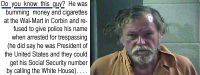 Do you know this guy? He was bumming money and cigarettes at the Wal-Mart in Corbin and refused to give police his name when arrested for trespassing (he did say he was President of the United States and they could get his Social Security number by calling the White House)