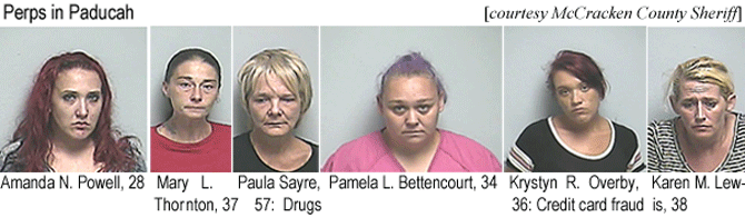 pamandla.jpg Perps in Paducah: Amanda N. Powell, 28; Mary L. Thornton, 37; Paula Sayre, 57, drugs; Pamela L. Bettencourt, 34; Krystyn R. Overby, 36, credit card fraud; Karen M. Lewis, 38 (McCracken County Sheriff)