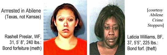 Arrested in Abilene (Texas, not Kansas): Rashell Preslar, WF, 31, 5'8", 240 lbs, bond forfeiture (meth); Laticia Williams, BF, 37, 5'5", 225 lbs, bond forf. (theft) (courtesy Abilene Crime Stoppers)