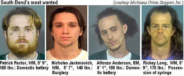 rectorpa.jpg South Bend's Most Wanted (Michiana Crime Stoppers Inc.): Patrick Rector, WM, 5'9", 185 lbs, domestic battery; Nicholas Jackmovich,WM, 5'7", 140 lbs, burglary; Alfonzo Anderson, BM, 6;1:, 150 lbs, domestic battery; Rickey Long, WM, 5' 9", 170 lbs, possession of syringe