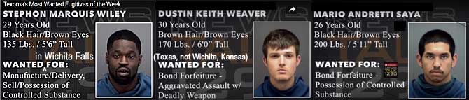 stephond.jpg Texoma's most wanted fugitives of the week: Wanted in Wichita Falls (Texas, not Wichita, Kansas): Stephon Marquis Wiley, 29, black hair brown eyes, 135 lbs, 5'6", manufacture/delivery sell/possession of controlled substance; Dustin Keith Weaver, 30, brown hair & eyes, 170 lbs, 6'0", bond forfeiture aggravated assault w/deadly weapon; Mario Andretti Saya, 26, black hair, brown eyes, 300 lbs, 5'11", bond forfeiture possession of controlled substance