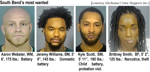 aaronweb.jpg South Bend's most wanted (Michiana Crime Stoppers Inc.): Aaron Webb, WM, 6', 175 lbs, battery; Jeremy Williams, BM, 5'9", 145 lbs, domestic battery; Kyle Scott, BM, 5'11", 180 lbs, child battery, probation viol.; Brittney Smith, BF, 5'2", 125 lbs, narcotics, theft