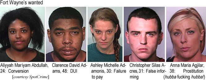 aliyyahm.jpg Aliyyah Mariyam Abdullah, 24, conversion; Clarence David Adams, 48,DUI; Ashley Michelle Adamonis, 30, failure to pay; Christopher Silas Acres, 31, false informing; Anna Maria Agilar, 38, prostitution (hubba fucking hubba) (SpotCrime)