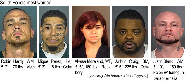 alyssamo.jpg South Bend's most wanted: Robin Hardy, WM, 5'7", 170 lbs, meth; Miguel Perez, HM, 5'3", 115 lbs, coke; Alyssa Moreland, WF, 5'5", 160 lbs, robbery; Arthur Craig, BM, 5'5", 160 lbs, robbery; Arthur Craig, BM, 5'6", 225 lbs, coke; Justin Bland, WM, 5'10", 150 lbs, felon w/handgun, paraphernalia (Michiana Crime Stoppers)