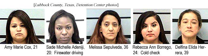 Amy Marie Cox, 21; Sade Michelle Adeniji, 20, firewater driving; Melissa Sepulveda, 36; Rebecca Ann Borrego, 24, cold check; Delfina Elida Herrera, 39 (Lubbock County, Texas, Detention Center photos)