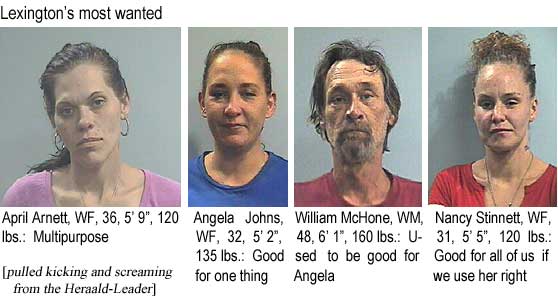 Lexington's most wanted: April Arnett, WF, 36, 5'9", 120 lbs, multipurpose; Angela Johns, WF, 32, 5'2", 135 lbs, good for one thing; William McHone, WM, 48, 6'1'", 160 lbs, used to be good for Angela; Nancy Stinnett, WF, 31, 5'5", 120 lbs, good for all of us if we use her right (pulled kicking and screaming from the Herald-Leader)