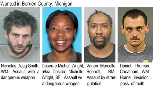 deseraew.jpg Wanted in Berrien County, Michigan: Nicholas Doug Smith, WM, assault with a dangerous weapon; Deserae Michell Wright, a/k/a Desirée Michelle Wright, BF, assault w/a dangerous weapon; Varien Marcelle Bennett, BM, assault by strangulation; Daniel Thomas Cheatham, WM, home invasion, poss. of meth