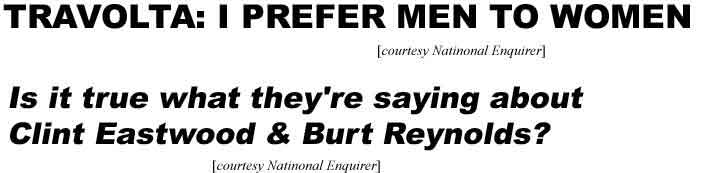 Travolta: I prefer men to women (Enquirer); Is it true what they're saying about Clint Eastwood & Burt Reynolds? (Enquirer)