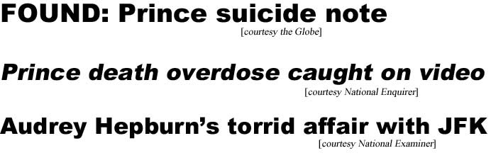 Found: Prince suicide note (Globe); Prince death overdose caught on video (Enquirer); Audrey Hepburn's torrid affair with JFK (Examiner)