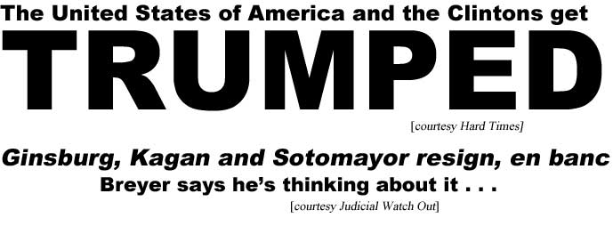 The United States of America and the Clintons get Trumped (Hard Times); Ginsburg, Kagan and Sotomayor resign, Breyer says he's thinking about it (Judicial Watch Out); Things finally as bad as Trump said, nation's optimists need to shut the fuck up right now (Onion)