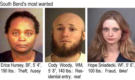 hursniad.jpg South Bend's most wanted: Erica Hursey, BF, 5'4", 190 lbs, theft, hussy; Cody Woody, WM, 5'8", 140 lbs, residential entry, real; Hope Sniadecki, WF, 5'6", 100 lbs, fraud, fake!