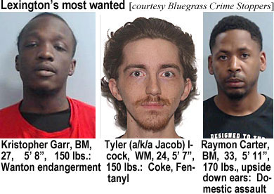 icockjac.jpg Lexington's most wanted (Bluegrass Crime Stoppers): Kristopher Garr, BM, 27, 5'8", 150 lbs, wanton endangerment; Tyler (a/k/a Jacob) Icock, WM, 24, 5'7", 150 lbs, coke, fentanyl; Raymon Carter, BM, 33, 5'11", 170 lbs, upside down eaars, domestic assault