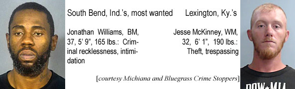 jonjesse.jpg South Bend, Ind.'s, most wanted: Jonathan Williams, BM, 37, 5'9", 165 lbs, criminal recklessness, intimidation; Lexington, Ky.'s: Jesse McKinney, WM, 32, 6'1", 190 lbs, theft, trespassing (Michiana, Bluegrass Crime Stoppers)