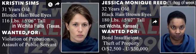 kristjes.jpg Wanted in Wichita Falls (Texas, not Wichita, Kansas): Kristin Sims, 31, blonde hair blue eyes, 116 lbs, 5'6", violation of probation, addault of public servant; Jessica Monique Reed, 32, black hair, brown eyes, 180 lbs, 5'7", bond insufficient, theft of property o/$2,500 - u/$30,000 (Y hog of week)