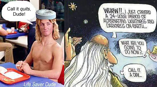 "whew! I just created a 24-hour period of alternating lightness and darkness on earth" "What are you going to do now?" "Call it a day . . . " Life Saver Dude:: Call it quits, Dude!