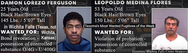 lorezleo.jpg Wanted in Wichita Falls (Texas, not Wichita, Kansas): Damn Lorezo Ferguson, 25, black hair, brown eyes, 145 lbs, 5'7", bond revocation, possession of controlled substance o/4g - u/400g; Leopoldo Medina Flores, 53, black hair, brown eyes, 150 lbs, 5'6", violation of probation, possession of controlled substance (Texoma's most wanted fugitives of the week, Wichita Falls Crime Stoppers)