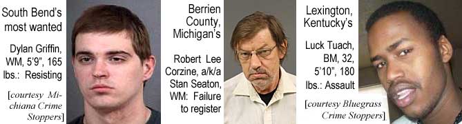 lucktuch.jpg South Bend's most wanted: Dylan Griffin, WM, 5'9", 165 lbs, resisting (Michiana Crime Stoppers); Berrien County, Michigan's: Robert Lee Corzine, a/k/a Stan Seaton, WM, failure to register; Lexington, Kentucky's: Luck Tuach, BM, 32, 5'10", 180 lbs, assault (Bluegrass Crime Stoppers)