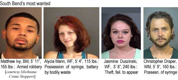 matthivy.jpg South Bend's most wanted: Matthew Ivy, BM, 5'11", 165 lbs, armed robbery; Alycia Mann, WF, 5'4", 115 lbs, possession of syringe, battery by bodily waste; Jasmine Duszinski, WF, 5'8", 240 lbs, theft, fail. to appear; Christopher Draper, WM, 5'9", 160 lbs, possesn. of syringe (Michiana Crime Stoppers)