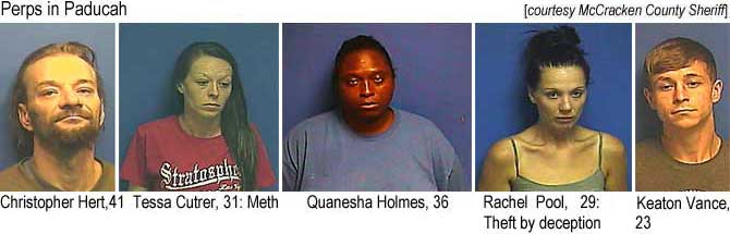 padper12.jpg Perps of Paducah: Christopher Hert, 41; Tessa Cutrer, 31, meth; Quanesha Holmes, 36; Rachel Pool, 29, theft by deception; Keaton Vance, 23 (McCracken County Sheriff)