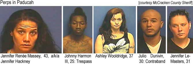 padper14,jpg Perps of Paducah: Jennifer Renée Massey, 43, a/k/a Jennifer Hackney; Johnny Harmon III, 25, trespass; Ashley Wooldrige, 37; Julio Dunivin, 30, contraband; Jennifere LeMasters, 31 (McCracken County Sheriff)