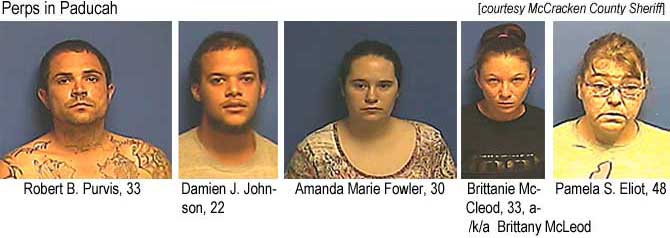 padperp9.jpg Perps in Paducah: Robert B. Purvis, 33;padperp9.jpg Perps in Paducah: Robert B. Purvis, 33; Damien J. Johnson, 22; Amanda Marie Fowler, 30; Brittanie McCleod, 33, a/k/a Brittany McLeod; Pamela S. Eliot, 48 (McCracken County Sheriff)