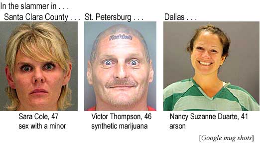 In the slammer in . . . Santa Clara County . . . Sara Cole, 47, sex with a minor . . . St. Petersburg . . . Victor Thompson, 46, synthetic marijuana . . . Dallas . . . Nancy Suzanne Duarte, 41, arson (Google mug shots)