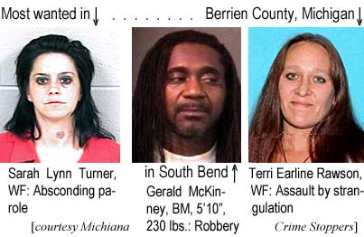 Most wanted in Berrien County, Michigan: Sarah Lynn Turner, WF, absconding parole; Terri Earline Rawson, WF, assault by strangulation; in South Bend: Gerald McKinney, BM, 5'10", 230 lbs, robbery (Michiana Crime Stoppers)