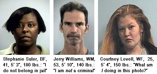 stepcour.jpg Stephanie Suter, BF, 41, 5'3", 180 lbs, "I do not belong in jail"; Jerry Williams, WM, 53, 5'10", 140 lbs, "I am not a criminal"; Courtney Lovell, WF, 25, 5'4", 150 lbs, "What am I doing in this photo?"