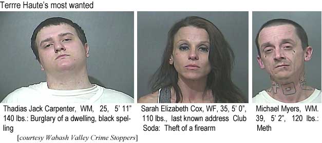 thadiass.jpg Terre Haute's most wanted: Thadias Jack Carpenter, WM, 25, 5'11", 140 lbs, burglary of a dwelling, black spelling; Sarah Elizabeth Cox, WF, 35, 5'0", 110 lbs, last known address Club Soda, theft of a firearm; Michael Myers, WM, 39, 5'2", 120 lbs, meth (Wabash Valley Crime Stoppers)