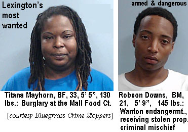 titanama.jpg Lexington's most wanted: TitanaMayhorn, BF, 33, 5'5", 130 lbs, burglary at the Mall Food Ct; Armed & dangerous, Robeon Downs, BM, 21, 5'9", 145 lbs, wanton endangerment, receiving stolen prop., criminal mischief (Bluegrass Crime Stoppers)