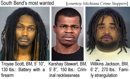 troyaeka.jpg South Bend's most wanted (Michiana Crime Stoppers): Troyae Scott, BM, 5'10", 130 lbs, battery with a firrearm; Karshay Stewart, BM, 5'8", 150 lbs, criminal recklessness; Wilkins Jackson, BM, 6'2", 270 lbs, family strangulation