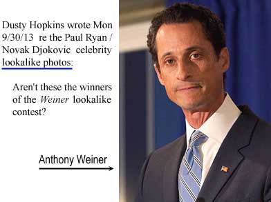 Dusty Hopkins wrote Mon 9/30/13 re the Paul Ryan / Novak Djokovic celebrity lookalike photos: Aren't these the winners of the Weiner lookalike contests?