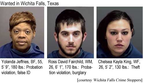 Wanted in Wichita Falls, Texas: Yolanda Jeffries, BF, 55, 5'9", 180 lbs, probation violation, false ID; Ross David Fairchild, WM, 26, 6'1", 170 lbs, probation violation, burglary; Chelsea Kayla King, WF, 26, 5'2", 130 lbs, theft (Wichita Falls crime Stoppers)