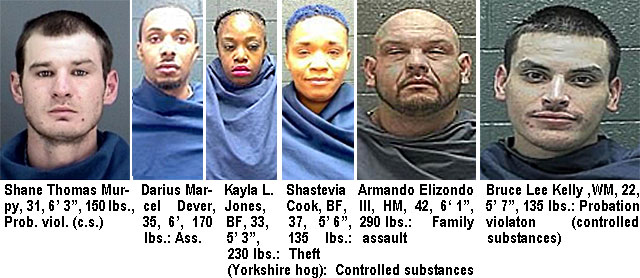 yorkmens.jpg Shane Thomas Murphy, 31, 6'3", 150 lbs, prob. viol. (c.s.); Darius Marcel Dever, 35, 6', 170 lbs., ass.; Kayla L. Jones, BF, 33, 5'3", 230 lbs (Yorkshire hog), controlled substances; Shastevia Cook, BF, 37, 5'6", 135 lbs, theft; Armando Elizondo III, HM, 42, 6'1", 290 lbs, family assault; Bruce Lee Kelly, WM, 22, 5'7", 135 lbs, probation violation (controlled substances)