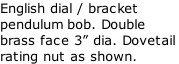 English dial / bracket pendulum bob. Double brass face 3” dia. Dovetail rating nut as shown.