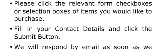 Please click the relevant form checkboxes or selection boxes of items you would like to purchase. Fill in your Contact Details and click the Submit Button. We will respond by email as soon as we have calculated the total price including shipping costs.