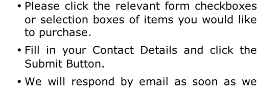 Please click the relevant form checkboxes or selection boxes of items you would like to purchase. Fill in your Contact Details and click the Submit Button. We will respond by email as soon as we have calculated the total price including shipping costs.