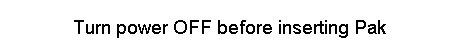 Turn power OFF before inserting Pak