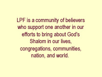 LPF is a community of believers who support one another in our efforts to bring about God's Shalom in our lives, congregations, communities, nation, and the world.