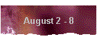 August 2 - 8