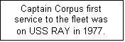 Text Box: Captain Corpus first service to the fleet was on USS RAY in 1977.