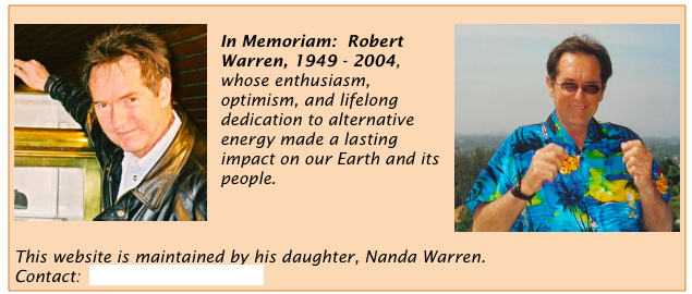 ￼￼
In Memoriam:  Robert Warren, 1949 - 2004, whose enthusiasm, optimism, and lifelong dedication to alternative energy made a lasting impact on our Earth and its people.



This website is maintained by his daughter, Nanda Warren.  
Contact:  nswarren@gmail.com